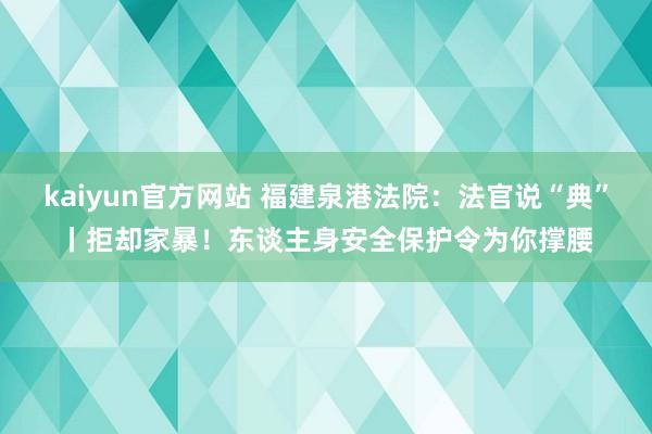 kaiyun官方网站 福建泉港法院：法官说“典”丨拒却家暴！东谈主身安全保护令为你撑腰