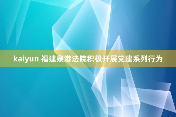 kaiyun 福建泉港法院积极开展党建系列行为