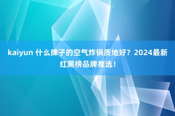 kaiyun 什么牌子的空气炸锅质地好？2024最新红黑榜品牌推选！