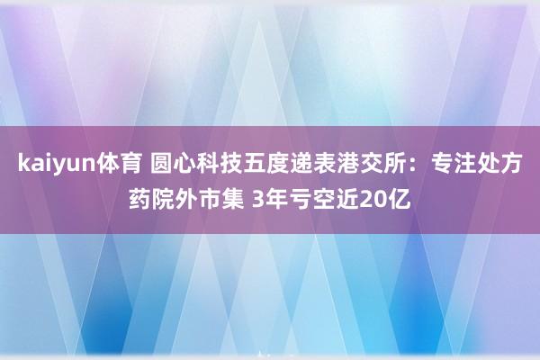 kaiyun体育 圆心科技五度递表港交所：专注处方药院外市集 3年亏空近20亿