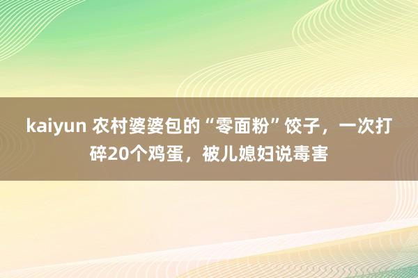 kaiyun 农村婆婆包的“零面粉”饺子，一次打碎20个鸡蛋，被儿媳妇说毒害