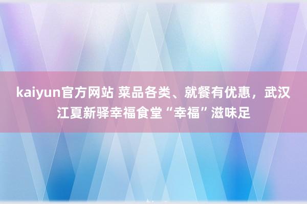 kaiyun官方网站 菜品各类、就餐有优惠，武汉江夏新驿幸福食堂“幸福”滋味足