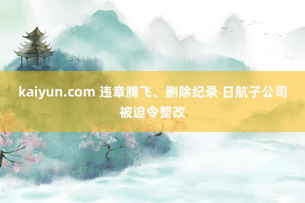 kaiyun.com 违章腾飞、删除纪录 日航子公司被迫令整改