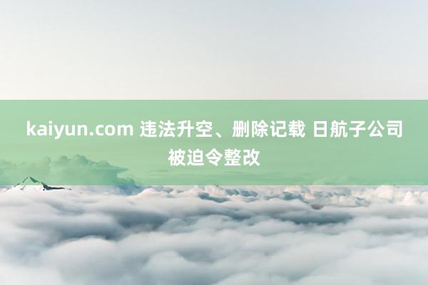 kaiyun.com 违法升空、删除记载 日航子公司被迫令整改