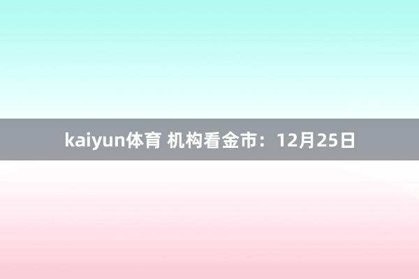 kaiyun体育 机构看金市：12月25日