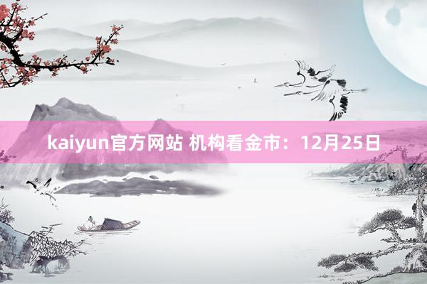 kaiyun官方网站 机构看金市：12月25日