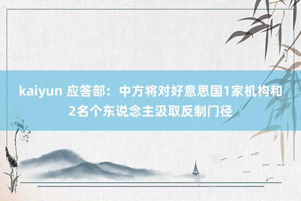 kaiyun 应答部：中方将对好意思国1家机构和2名个东说念主汲取反制门径