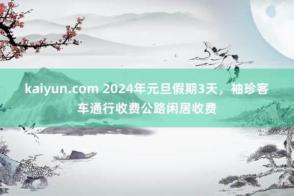 kaiyun.com 2024年元旦假期3天，袖珍客车通行收费公路闲居收费