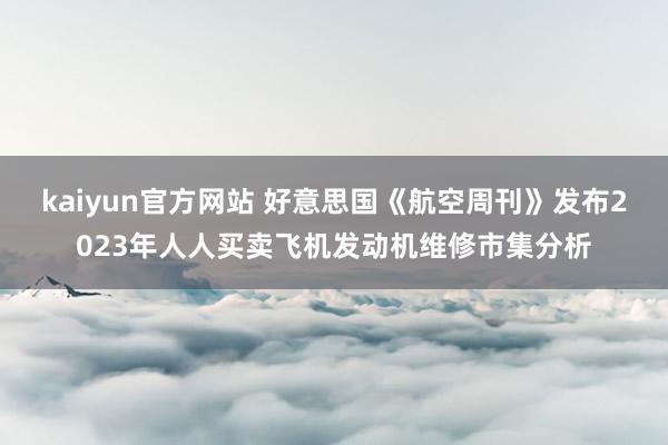 kaiyun官方网站 好意思国《航空周刊》发布2023年人人买卖飞机发动机维修市集分析