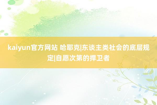 kaiyun官方网站 哈耶克|东谈主类社会的底层规定|自愿次第的捍卫者