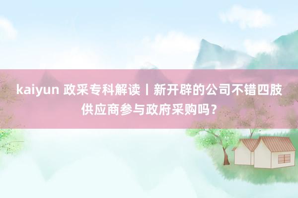 kaiyun 政采专科解读丨新开辟的公司不错四肢供应商参与政府采购吗？