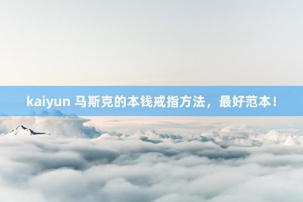 kaiyun 马斯克的本钱戒指方法，最好范本！