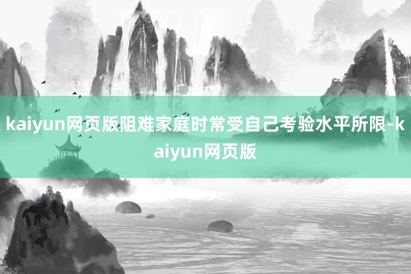 kaiyun网页版阻难家庭时常受自己考验水平所限-kaiyun网页版