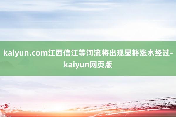 kaiyun.com江西信江等河流将出现显豁涨水经过-kaiyun网页版