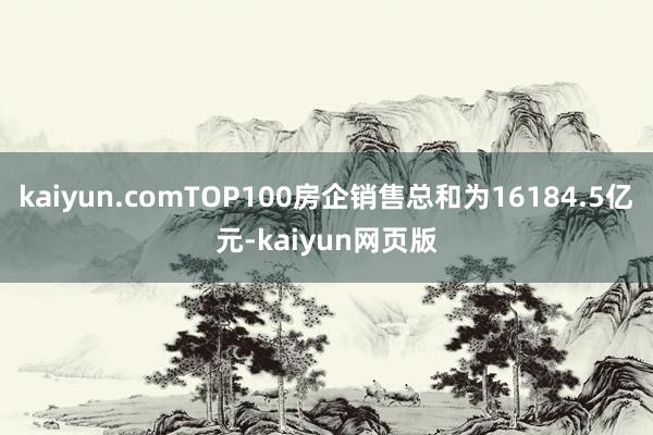 kaiyun.comTOP100房企销售总和为16184.5亿元-kaiyun网页版