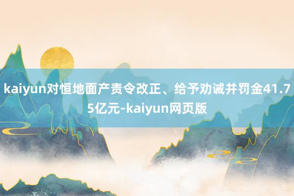 kaiyun对恒地面产责令改正、给予劝诫并罚金41.75亿元-kaiyun网页版