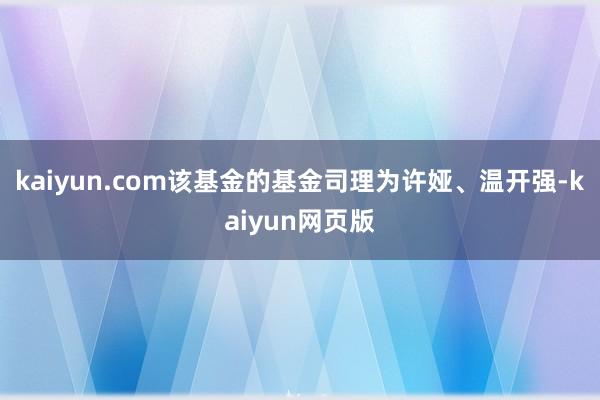 kaiyun.com该基金的基金司理为许娅、温开强-kaiyun网页版