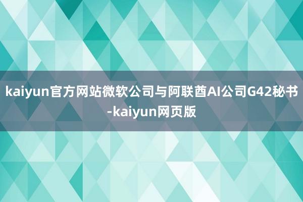 kaiyun官方网站微软公司与阿联酋AI公司G42秘书-kaiyun网页版