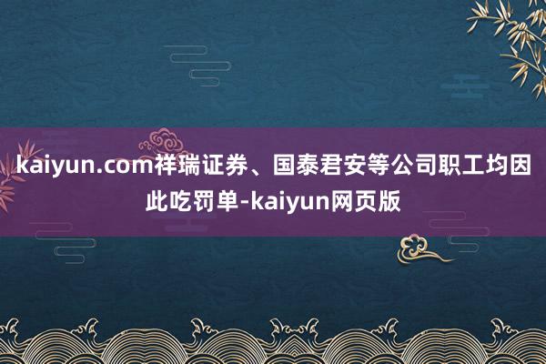 kaiyun.com祥瑞证券、国泰君安等公司职工均因此吃罚单-kaiyun网页版