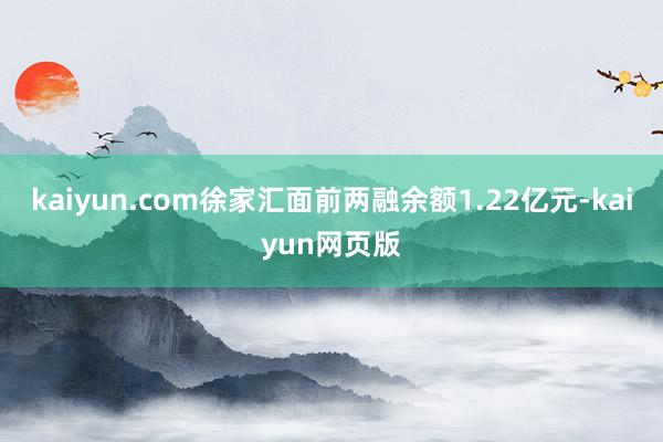 kaiyun.com徐家汇面前两融余额1.22亿元-kaiyun网页版