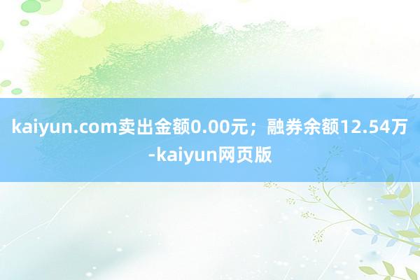 kaiyun.com卖出金额0.00元；融券余额12.54万-kaiyun网页版