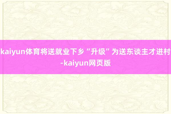 kaiyun体育将送就业下乡“升级”为送东谈主才进村-kaiyun网页版