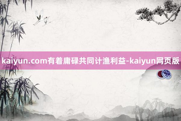 kaiyun.com有着庸碌共同计渔利益-kaiyun网页版