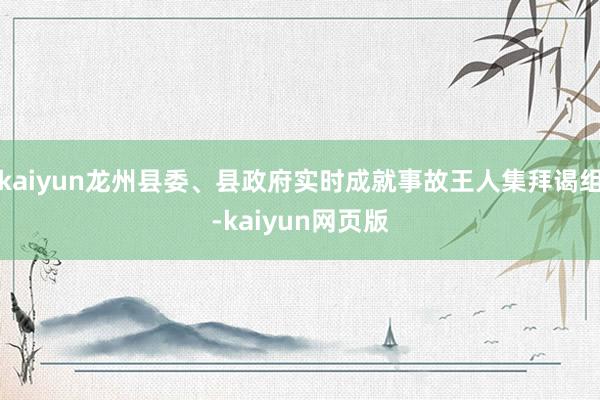 kaiyun龙州县委、县政府实时成就事故王人集拜谒组-kaiyun网页版