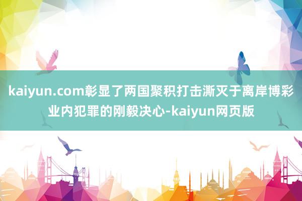 kaiyun.com彰显了两国聚积打击澌灭于离岸博彩业内犯罪的刚毅决心-kaiyun网页版