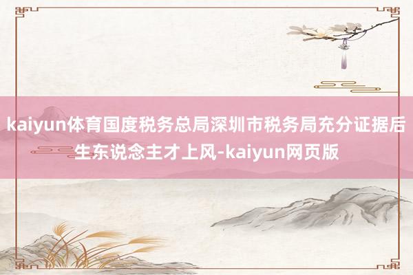 kaiyun体育国度税务总局深圳市税务局充分证据后生东说念主才上风-kaiyun网页版