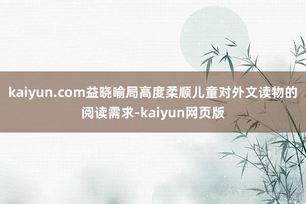 kaiyun.com益晓喻局高度柔顺儿童对外文读物的阅读需求-kaiyun网页版