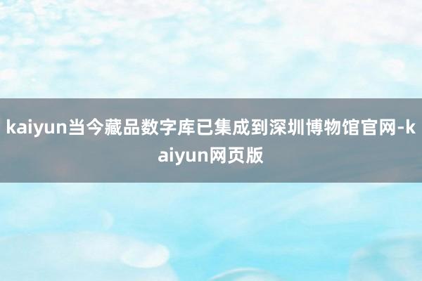 kaiyun当今藏品数字库已集成到深圳博物馆官网-kaiyun网页版