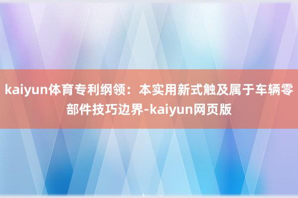 kaiyun体育专利纲领：本实用新式触及属于车辆零部件技巧边界-kaiyun网页版