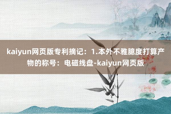 kaiyun网页版专利摘记：1.本外不雅臆度打算产物的称号：电磁线盘-kaiyun网页版