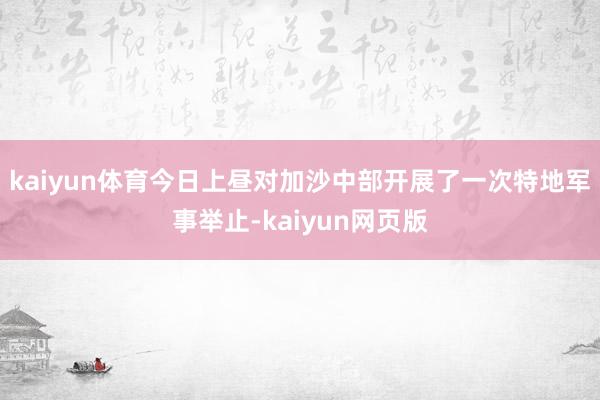 kaiyun体育今日上昼对加沙中部开展了一次特地军事举止-kaiyun网页版