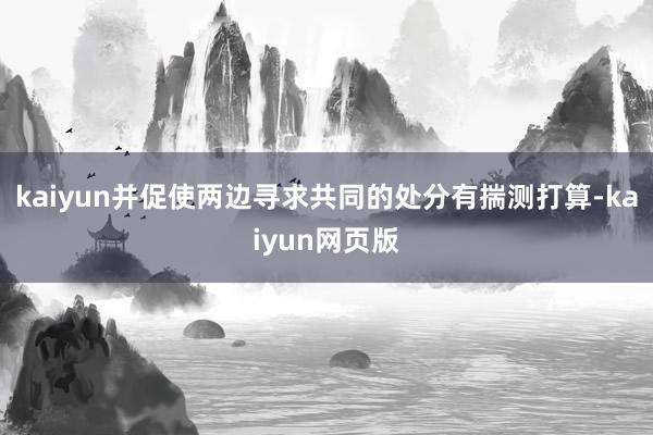 kaiyun并促使两边寻求共同的处分有揣测打算-kaiyun网页版