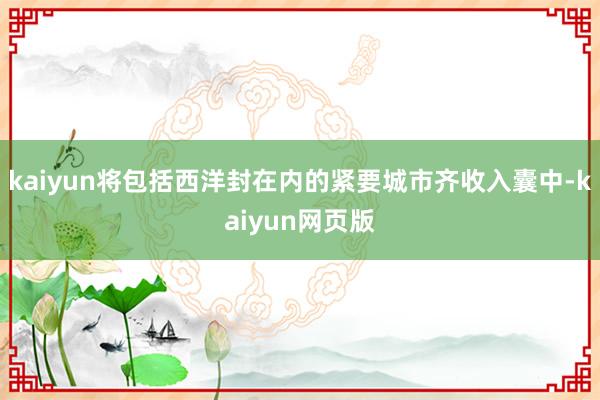 kaiyun将包括西洋封在内的紧要城市齐收入囊中-kaiyun网页版