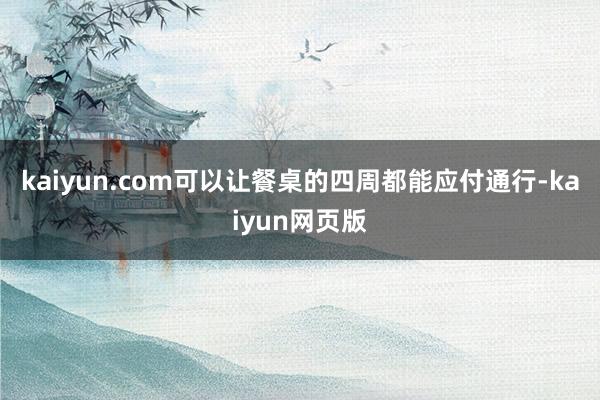 kaiyun.com可以让餐桌的四周都能应付通行-kaiyun网页版