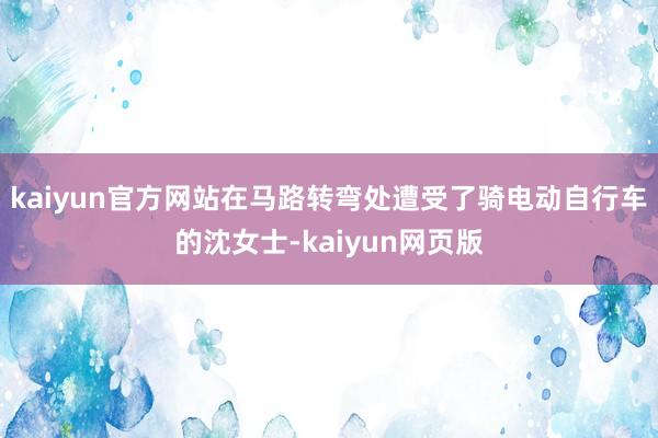 kaiyun官方网站在马路转弯处遭受了骑电动自行车的沈女士-kaiyun网页版