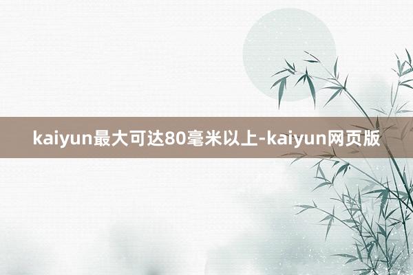 kaiyun最大可达80毫米以上-kaiyun网页版