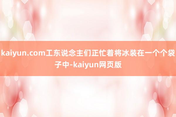 kaiyun.com工东说念主们正忙着将冰装在一个个袋子中-kaiyun网页版