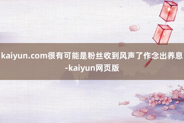 kaiyun.com很有可能是粉丝收到风声了作念出养息-kaiyun网页版