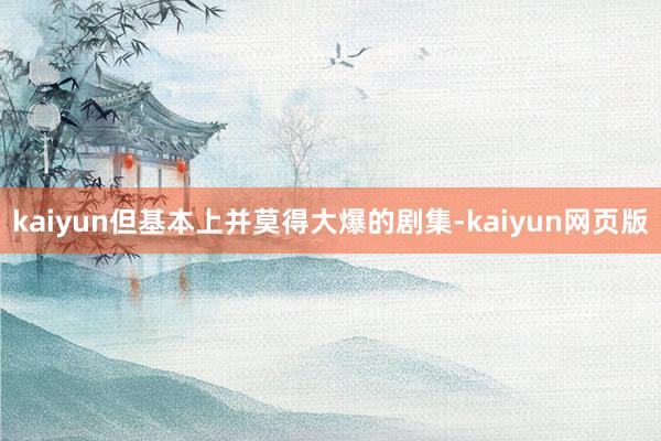 kaiyun但基本上并莫得大爆的剧集-kaiyun网页版