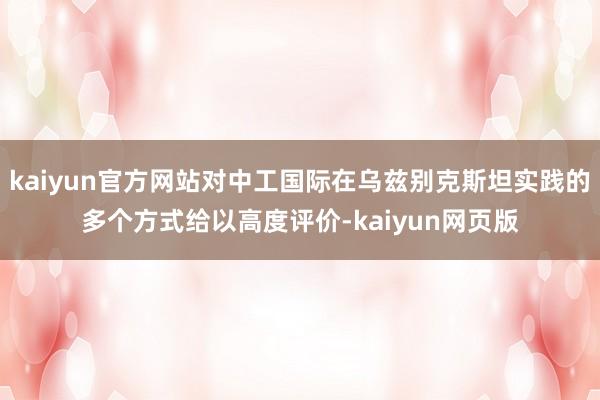 kaiyun官方网站对中工国际在乌兹别克斯坦实践的多个方式给以高度评价-kaiyun网页版