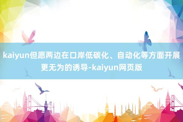 kaiyun但愿两边在口岸低碳化、自动化等方面开展更无为的诱导-kaiyun网页版