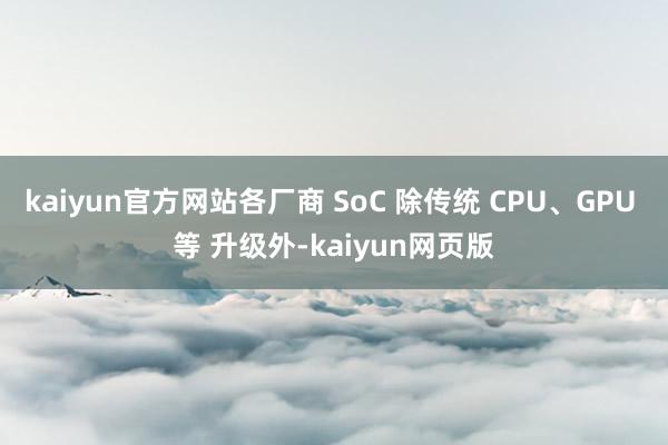 kaiyun官方网站各厂商 SoC 除传统 CPU、GPU 等 升级外-kaiyun网页版