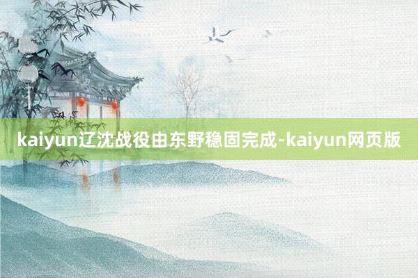kaiyun辽沈战役由东野稳固完成-kaiyun网页版
