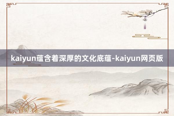 kaiyun蕴含着深厚的文化底蕴-kaiyun网页版
