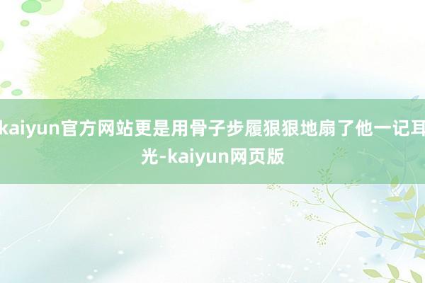 kaiyun官方网站更是用骨子步履狠狠地扇了他一记耳光-kaiyun网页版