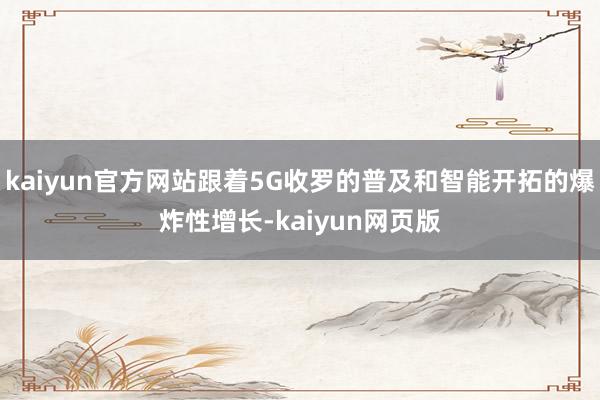 kaiyun官方网站跟着5G收罗的普及和智能开拓的爆炸性增长-kaiyun网页版